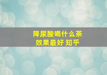 降尿酸喝什么茶效果最好 知乎